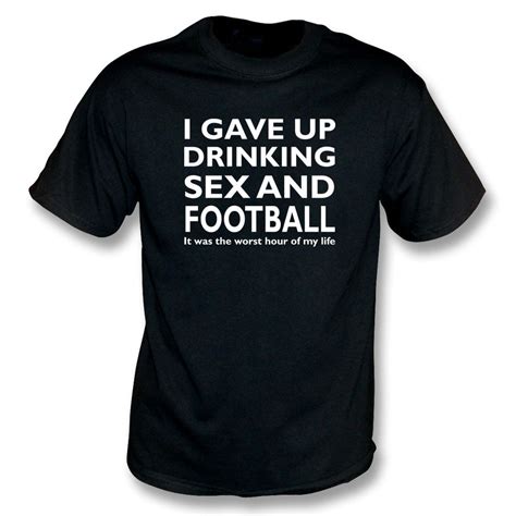 I Gave Up Drinking Sex And Football T Shirt Mens From Punk Football Uk