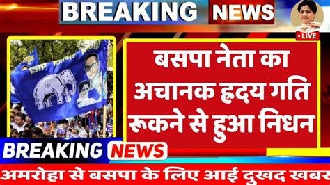 Breking News अमरोहा से बसपा के लिए आई बड़ी दुखद खबर परिजनों को रो रो कर बुरा हाल Bsp News