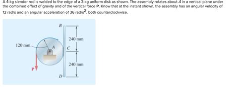 Solved A 4 Kg Slender Rod Is Welded To The Edge Of A 3 Kg Chegg