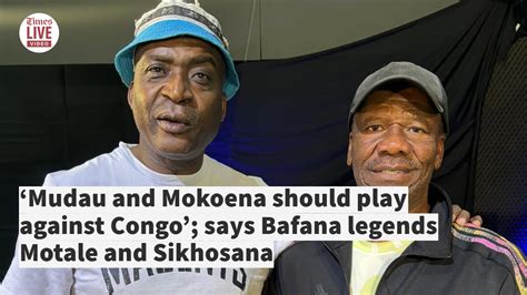 Mudau And Mokoena Should Play Against Congo Says Bafana Legends