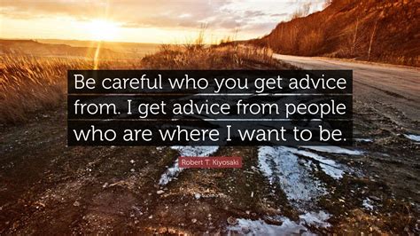 Robert T Kiyosaki Quote “be Careful Who You Get Advice From I Get