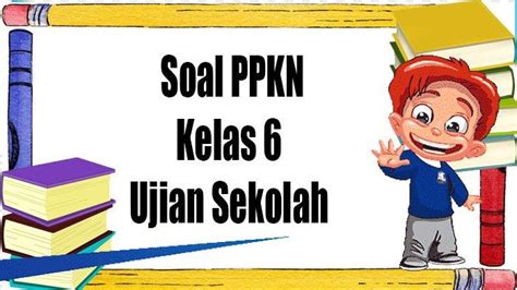 Soal Ujian Sekolah Pkn Kelas 6 Semester 2 Lengkap Kunci Jawaban Soal