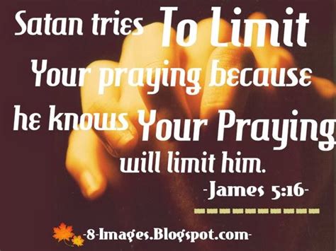 Satan tries to limit your praying because He knows your praying will ...