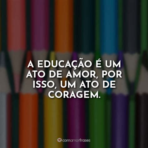 A educação é um ato de amor por isso um ato de coragem Amor