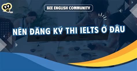 NÊN ĐĂNG KÝ THI IELTS Ở ĐÂU ĐỊA ĐIỂM THI IELTS UY TÍN HIỆN NAY MỚI