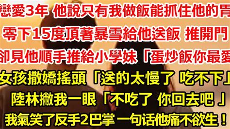 戀愛3年 他說只有我做的飯能抓住他的胃，零下15度頂著暴雪給他送飯 推開門，卻見他順手把飯推給小學妹：「蛋炒飯還吃嗎？」 女孩撒嬌搖頭：「送的