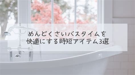 お風呂がめんどくさい人に朗報。お風呂を楽に済ます時短アイテム3選。 めりの通信