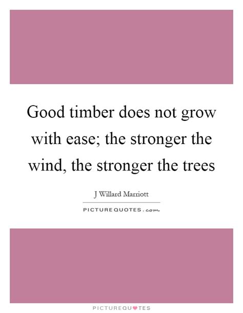 Good Timber Does Not Grow With Ease The Stronger The Wind The