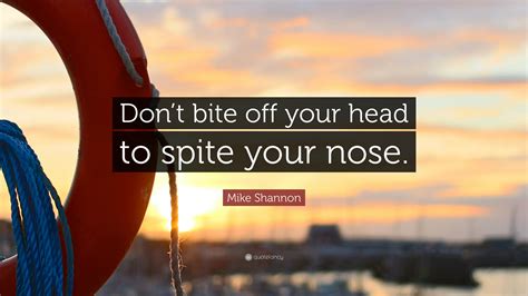 Mike Shannon Quote “dont Bite Off Your Head To Spite Your Nose”