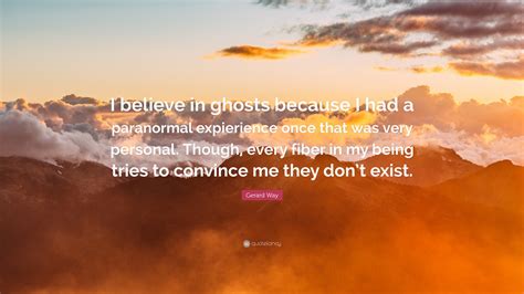 Gerard Way Quote I Believe In Ghosts Because I Had A Paranormal