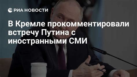 В Кремле прокомментировали встречу Путина с иностранными СМИ - РИА ...