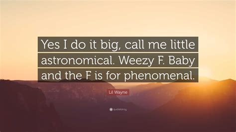 Lil Wayne Quote: “Yes I do it big, call me little astronomical. Weezy F
