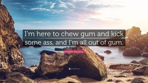 Stephen Hawking Quote Im Here To Chew Gum And Kick Some Ass And Im
