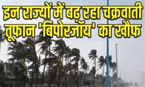 Cyclone Biparjoy अगले 24 घंटे में तेजी से आने वाला है बिपोर्जॉय तूफान इन राज्यों में होगी