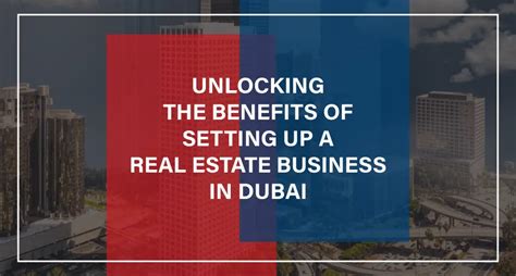 Unlocking The Benefits Of Setting Up A Real Estate Business In Dubai