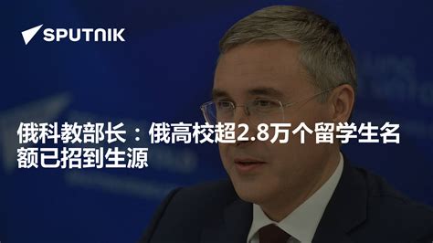 俄科教部长：俄高校超28万个留学生名额已招到生源 2023年9月14日 俄罗斯卫星通讯社