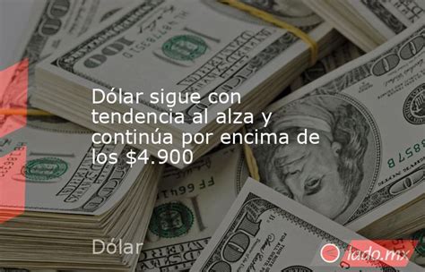 Dólar Sigue Con Tendencia Al Alza Y Continúa Por Encima De Los 4900 Ladomx