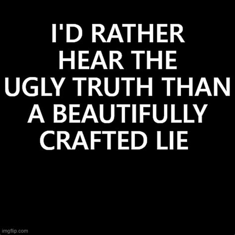 I D Rather Hear The Ugly Truth Than A Beautifully Crafted Lie Imgflip