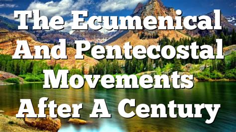 The Ecumenical And Pentecostal Movements After A Century Pentecostal