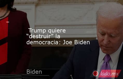 Trump Quiere “destruir” La Democracia Joe Biden Ladomx