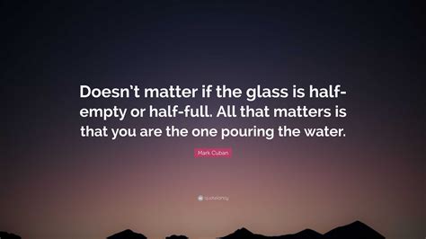 Mark Cuban Quote “doesn’t Matter If The Glass Is Half Empty Or Half Full All That Matters Is