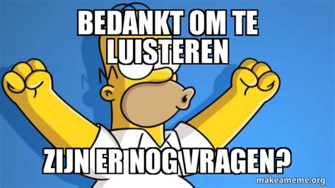 Bedankt Om Te Luisteren Zijn Er Nog Vragen Happy Homer Meme Generator