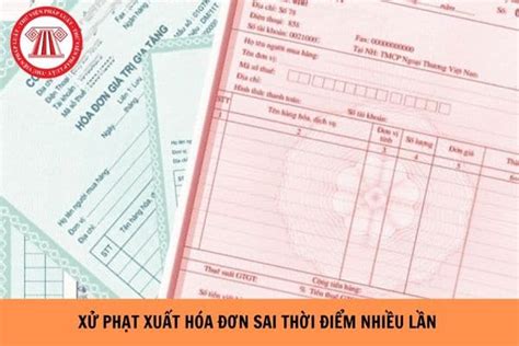 Xuất Hóa đơn Sai Thời điểm Nhiều Lần Bị Xử Phạt Hành Chính Ra Sao Có