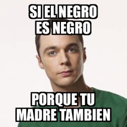 Meme Sheldon Cooper Si El Negro Es Negro Porque Tu Madre Tambien