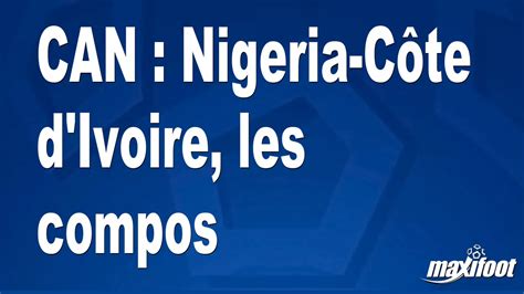 Can Nigeria C Te D Ivoire Les Compos Football Maxifoot