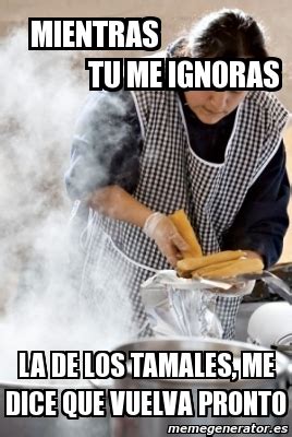 Meme Personalizado Mientras Tu Me Ignoras La De Los Tamales Me Dice