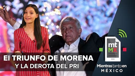 El Triunfo De Morena Y La Derrota Del Pri I Mientras Tanto En México