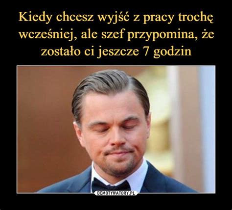 Kiedy chcesz wyjść z pracy trochę wcześniej ale szef przypomina że