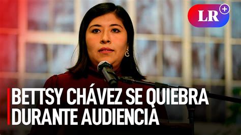 Bettsy ChÁvez Se Quiebra Durante Audiencia De Cese De Prisión Preventiva Lr Youtube