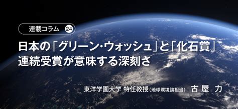 【連載コラム24】日本の「グリーン・ウォッシュ」と「化石賞」連続受賞が意味する深刻さ 東洋学園大学 特任教授（地球環境論担当）古 屋 力