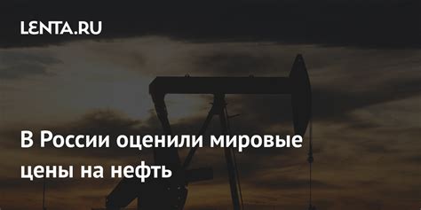 В России оценили мировые цены на нефть Рынки Экономика