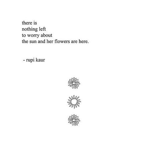 There Is Nothing Left To Worry About Sun And Her Flowers Are Here Rupi Kaur Rupi Kaur Quotes