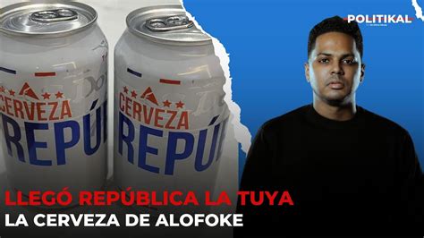 Todo sobre Cerveza República La Tuya la Cerveza de Alofoke Politikal