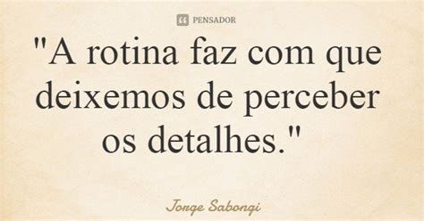 A Rotina Faz Com Que Deixemos De Jorge Sabongi Pensador