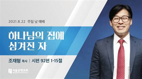 서울은현교회 주일 낮 예배 설교 2021년 8월 22일 하나님의 집에 심겨진 자 조재형 목사 시편 921 15