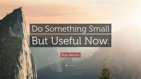 Bob Bemer Quote Do Something Small But Useful Now”