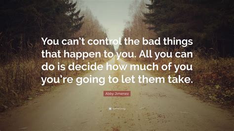 Abby Jimenez Quote You Cant Control The Bad Things That Happen To