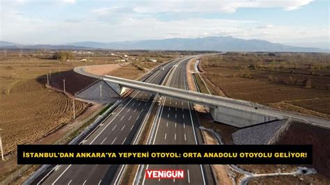 Stanbul Dan Ankara Ya Yepyeni Otoyol Orta Anadolu Otoyolu Geliyor