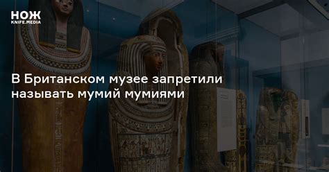 В Британском музее запретили называть мумий мумиями — Нож