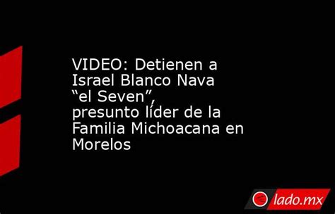 Video Detienen A Israel Blanco Nava “el Seven” Presunto Líder De La Familia Michoacana En