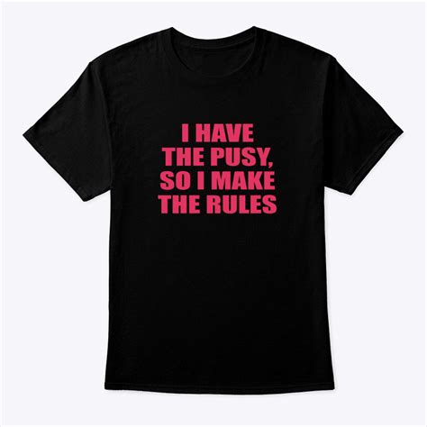 I Have The Pussy So I Make The Rules Shirt