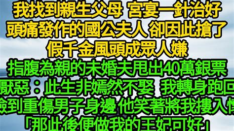 我找到親生父母，宮宴一針治好頭痛發作的國公夫人 卻因此搶了假千金風頭成眾人嫌，指腹為親的未婚夫甩出40萬銀票 厭惡：此生非嫣然不娶，轉身跑回撿