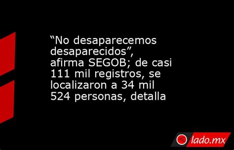 “no Desaparecemos Desaparecidos” Afirma Segob De Casi 111 Mil