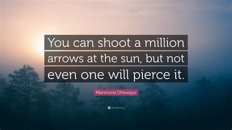 Matshona Dhliwayo Quote: “You can shoot a million arrows at the sun ...