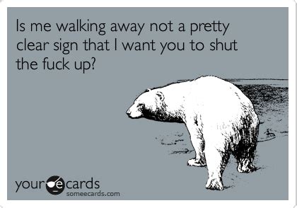 Is Me Walking Away Not A Pretty Clear Sign That I Want You To Shut The Fuck Up Workplace Ecard