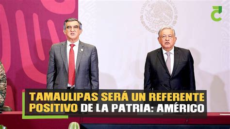 Será Tamaulipas un referente positivo de la patria Américo Villarreal